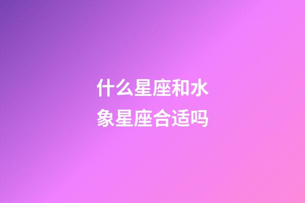 什么星座和水象星座合适吗-第1张-星座运势-玄机派