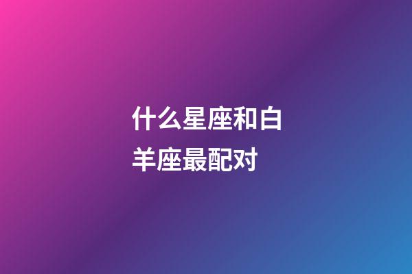 什么星座和白羊座最配对-第1张-星座运势-玄机派