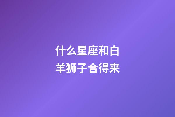 什么星座和白羊狮子合得来-第1张-星座运势-玄机派