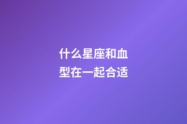 什么星座和血型在一起合适-第1张-星座运势-玄机派