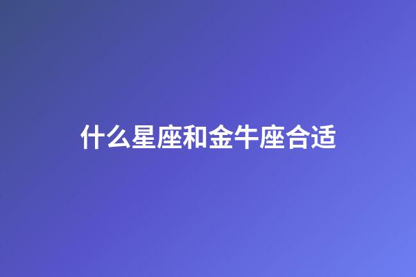 什么星座和金牛座合适-第1张-星座运势-玄机派