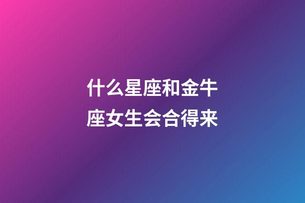 什么星座和金牛座女生会合得来-第1张-星座运势-玄机派
