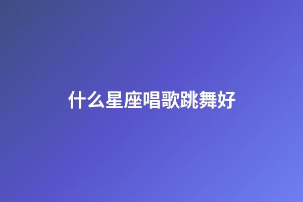 什么星座唱歌跳舞好-第1张-星座运势-玄机派