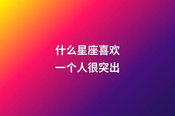 什么星座喜欢一个人很突出-第1张-星座运势-玄机派