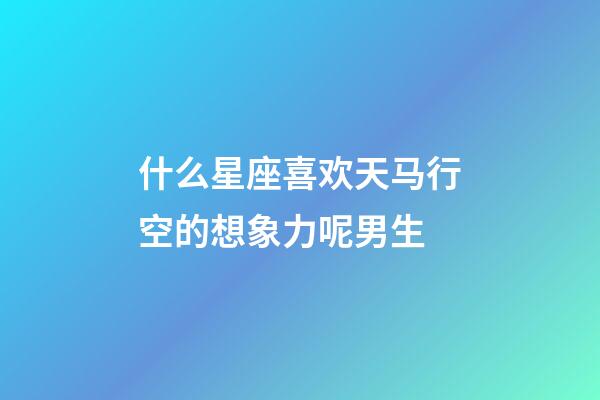 什么星座喜欢天马行空的想象力呢男生-第1张-星座运势-玄机派