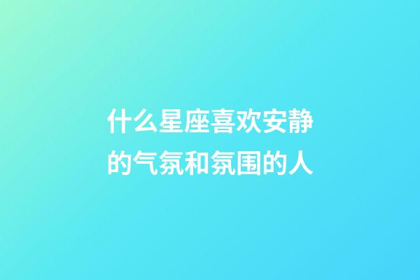 什么星座喜欢安静的气氛和氛围的人-第1张-星座运势-玄机派