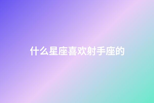 什么星座喜欢射手座的-第1张-星座运势-玄机派