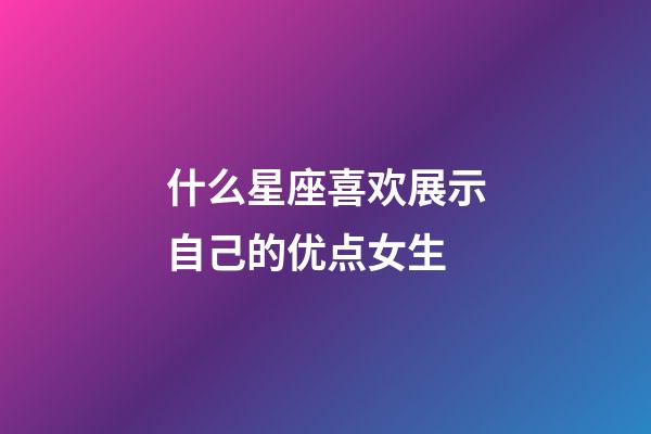 什么星座喜欢展示自己的优点女生-第1张-星座运势-玄机派