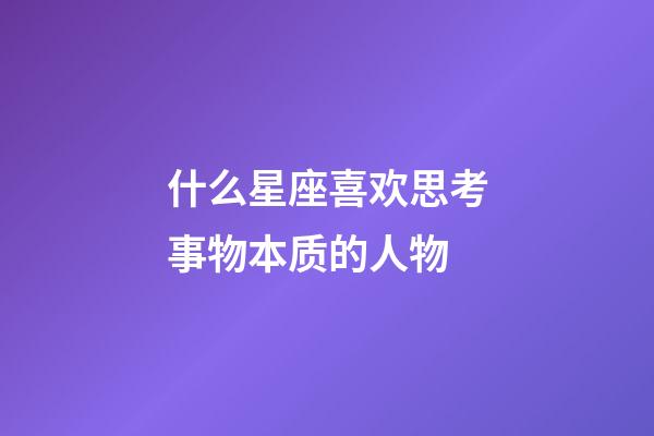 什么星座喜欢思考事物本质的人物-第1张-星座运势-玄机派
