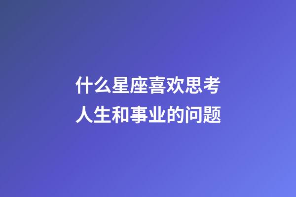 什么星座喜欢思考人生和事业的问题-第1张-星座运势-玄机派