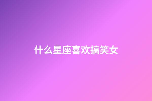 什么星座喜欢搞笑女-第1张-星座运势-玄机派