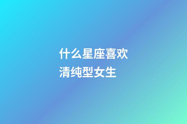 什么星座喜欢清纯型女生-第1张-星座运势-玄机派