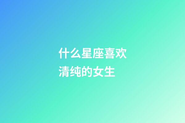 什么星座喜欢清纯的女生-第1张-星座运势-玄机派