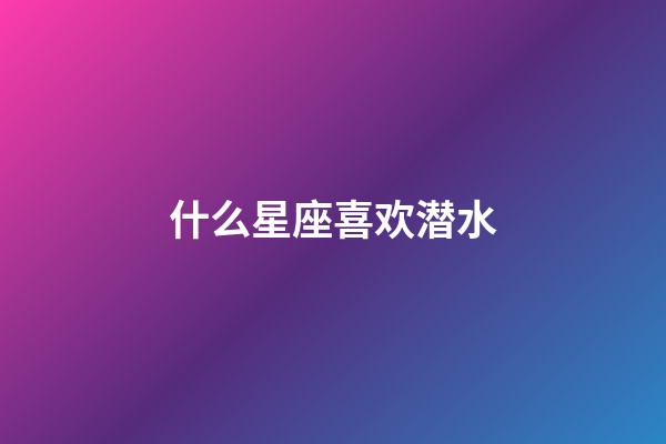 什么星座喜欢潜水-第1张-星座运势-玄机派