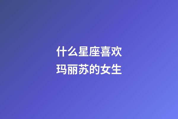 什么星座喜欢玛丽苏的女生-第1张-星座运势-玄机派