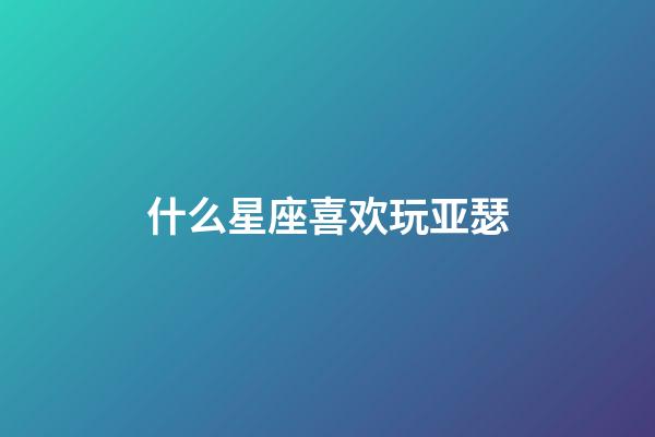 什么星座喜欢玩亚瑟