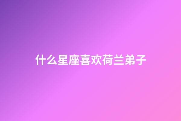 什么星座喜欢荷兰弟子-第1张-星座运势-玄机派