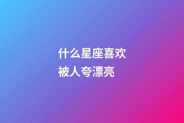 什么星座喜欢被人夸漂亮-第1张-星座运势-玄机派