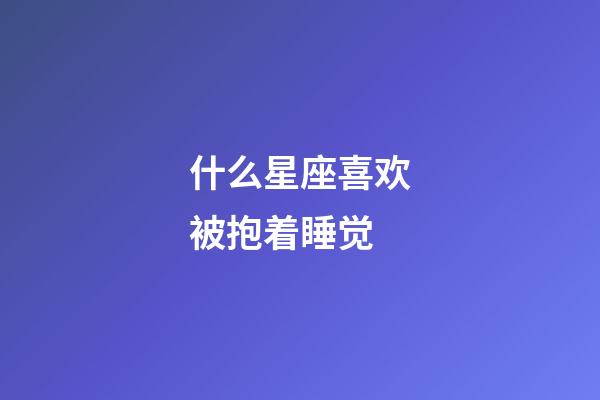 什么星座喜欢被抱着睡觉-第1张-星座运势-玄机派
