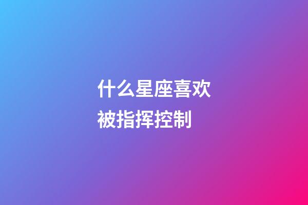 什么星座喜欢被指挥控制-第1张-星座运势-玄机派