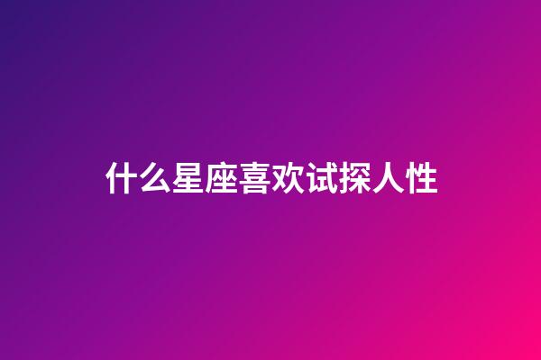 什么星座喜欢试探人性-第1张-星座运势-玄机派