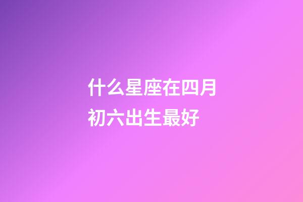 什么星座在四月初六出生最好-第1张-星座运势-玄机派