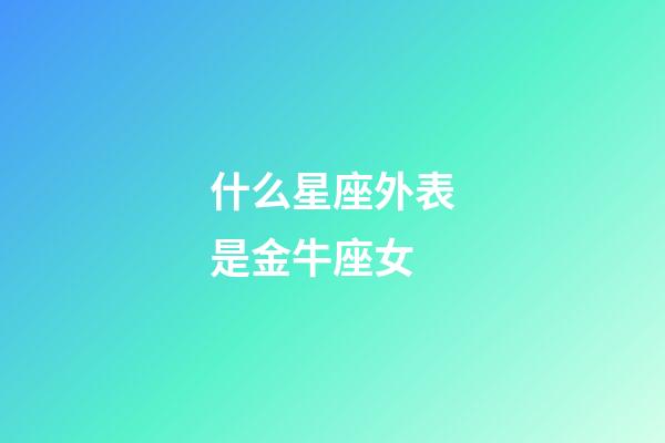 什么星座外表是金牛座女-第1张-星座运势-玄机派