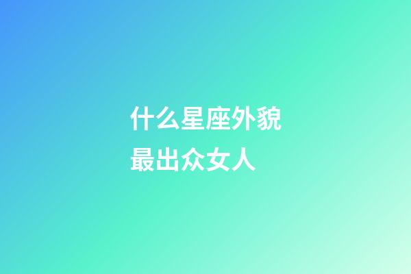什么星座外貌最出众女人-第1张-星座运势-玄机派