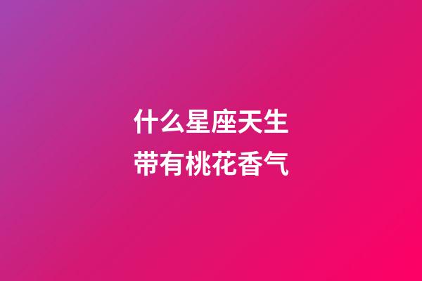 什么星座天生带有桃花香气-第1张-星座运势-玄机派