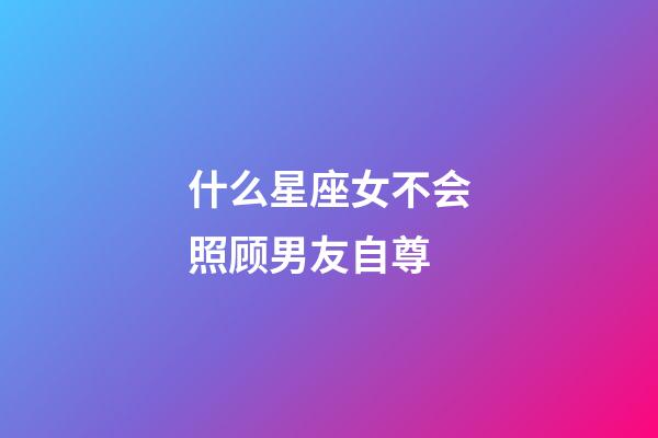 什么星座女不会照顾男友自尊