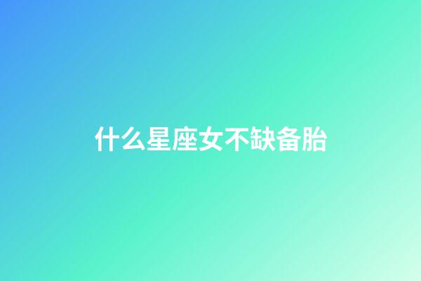 什么星座女不缺备胎-第1张-星座运势-玄机派