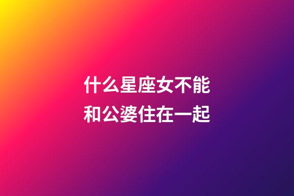 什么星座女不能和公婆住在一起-第1张-星座运势-玄机派