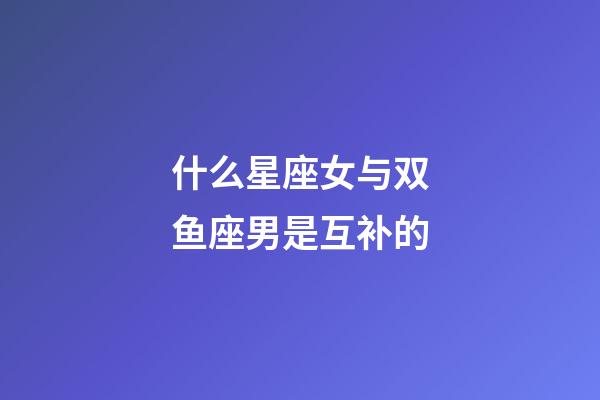 什么星座女与双鱼座男是互补的-第1张-星座运势-玄机派