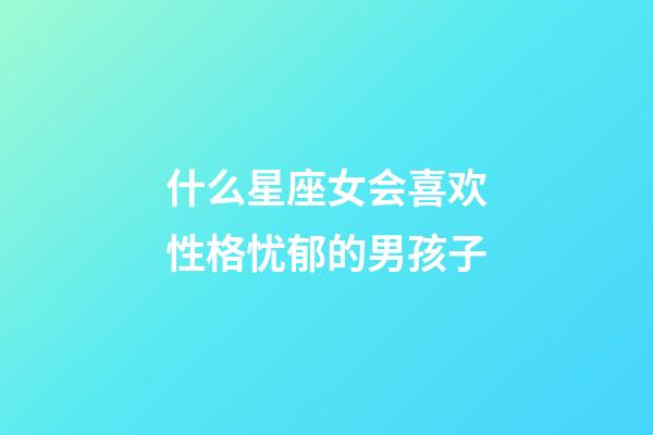 什么星座女会喜欢性格忧郁的男孩子-第1张-星座运势-玄机派