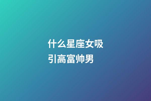 什么星座女吸引高富帅男-第1张-星座运势-玄机派