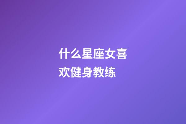 什么星座女喜欢健身教练-第1张-星座运势-玄机派