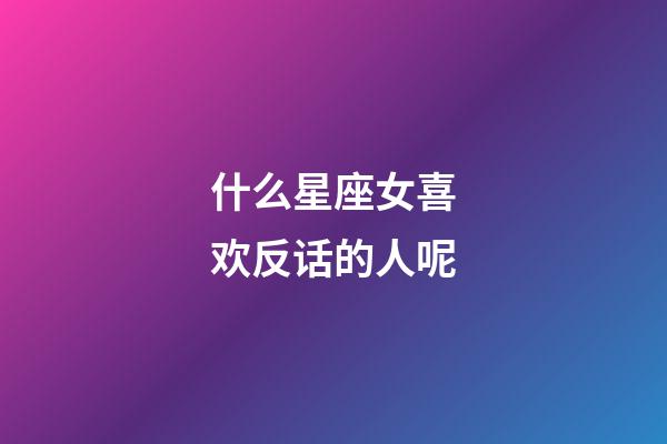 什么星座女喜欢反话的人呢-第1张-星座运势-玄机派