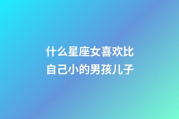 什么星座女喜欢比自己小的男孩儿子-第1张-星座运势-玄机派