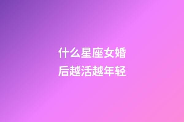什么星座女婚后越活越年轻-第1张-星座运势-玄机派