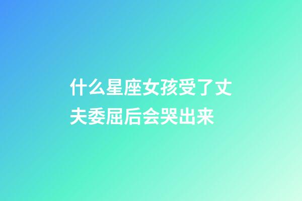 什么星座女孩受了丈夫委屈后会哭出来-第1张-星座运势-玄机派