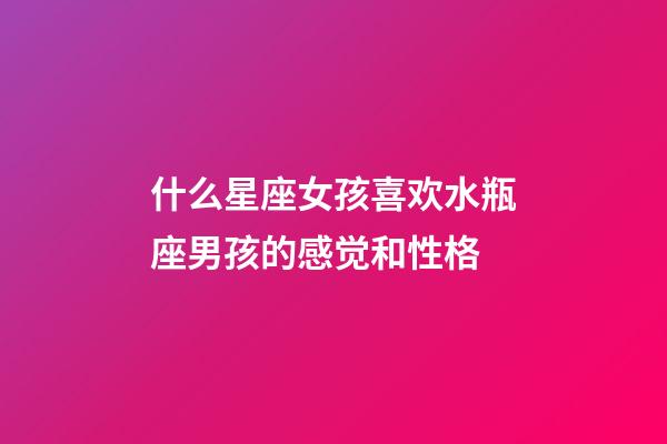 什么星座女孩喜欢水瓶座男孩的感觉和性格-第1张-星座运势-玄机派