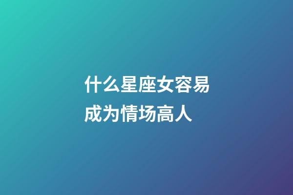 什么星座女容易成为情场高人-第1张-星座运势-玄机派