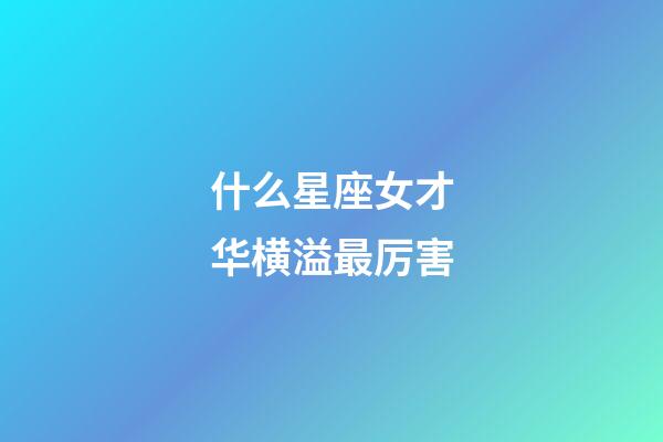 什么星座女才华横溢最厉害-第1张-星座运势-玄机派