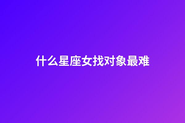 什么星座女找对象最难-第1张-星座运势-玄机派