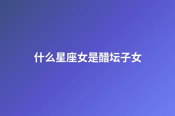 什么星座女是醋坛子女-第1张-星座运势-玄机派