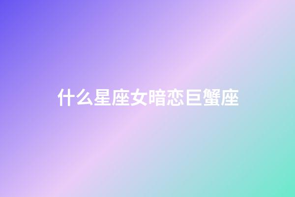 什么星座女暗恋巨蟹座-第1张-星座运势-玄机派