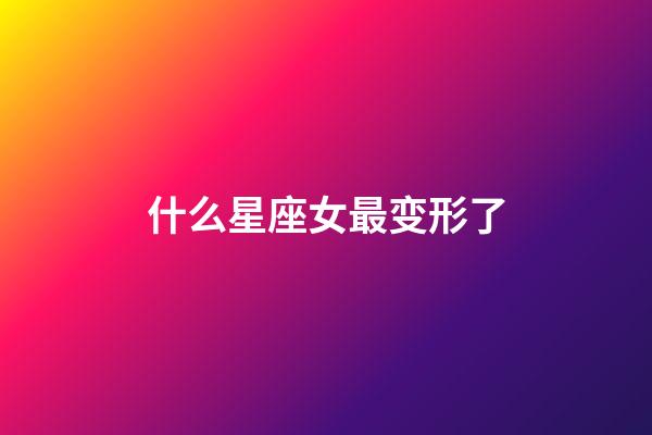 什么星座女最变形了-第1张-星座运势-玄机派