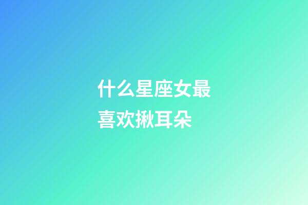 什么星座女最喜欢揪耳朵