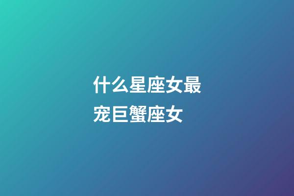 什么星座女最宠巨蟹座女-第1张-星座运势-玄机派