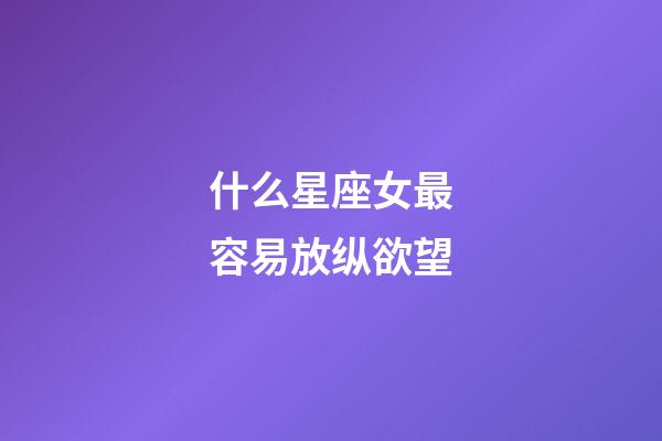 什么星座女最容易放纵欲望-第1张-星座运势-玄机派